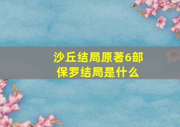 沙丘结局原著6部 保罗结局是什么